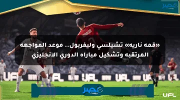 «قمة نارية» تشيلسي وليفربول.. موعد المواجهة المرتقبة وتشكيل مباراة الدوري الإنجليزي
